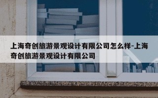 上海奇创旅游景观设计有限公司怎么样-上海奇创旅游景观设计有限公司