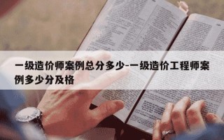 一级造价师案例总分多少-一级造价工程师案例多少分及格