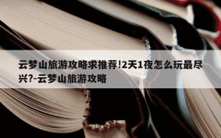 云梦山旅游攻略求推荐!2天1夜怎么玩最尽兴?-云梦山旅游攻略