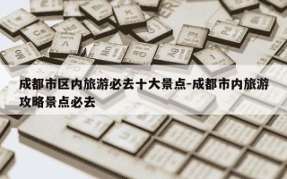 成都市区内旅游必去十大景点-成都市内旅游攻略景点必去