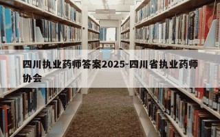 四川执业药师答案2025-四川省执业药师协会