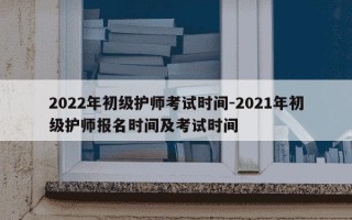 2022年初级护师考试时间-2021年初级护师报名时间及考试时间