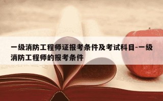 一级消防工程师证报考条件及考试科目-一级消防工程师的报考条件