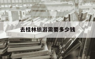 去桂林旅游需要多少钱-去桂林自由行多少钱