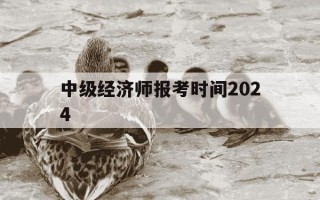 中级经济师报考时间2024-中级经济师报考时间和条件