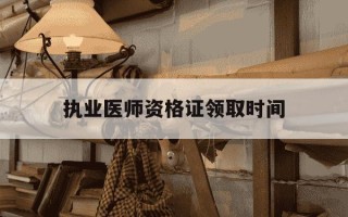 执业医师资格证领取时间-2021执业医师资格证领取时间