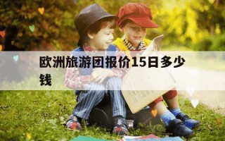 欧洲旅游团报价15日多少钱-欧洲旅游团报价15日多少钱码2023年