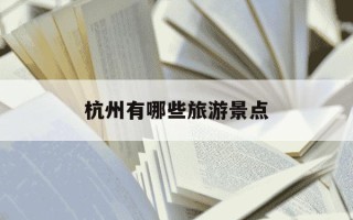 杭州有哪些旅游景点-杭州有哪些旅游景点好玩