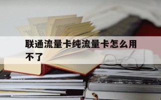 联通流量卡纯流量卡怎么用不了-联通流量卡为什么用不了流量了