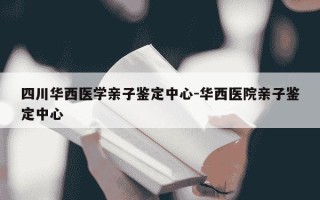 四川华西医学亲子鉴定中心-华西医院亲子鉴定中心