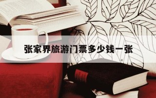 张家界旅游门票多少钱一张-张家界景区门票多少钱一张