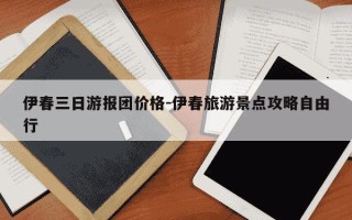 伊春三日游报团价格-伊春旅游景点攻略自由行