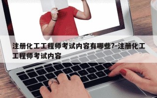 注册化工工程师考试内容有哪些?-注册化工工程师考试内容