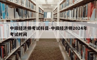 中级经济师考试科目-中级经济师2024年考试时间