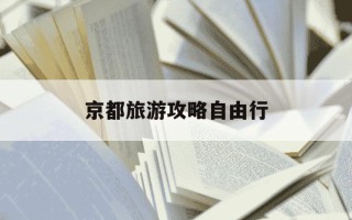京都旅游攻略自由行-京都旅游攻略自由行安全吗