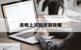 清明上河园旅游攻略-清明上河园游玩多长时间