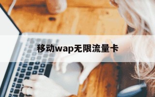 移动wap无限流量卡-移动无限流量卡是什么意思
