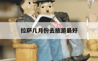 拉萨几月份去旅游最好-拉萨几月份去旅游最好最划算