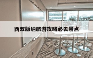 西双版纳旅游攻略必去景点-西双版纳旅游攻略必去景点地图中心在哪里?