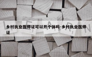 乡村执业医师证可以开个体吗-乡村执业医师证