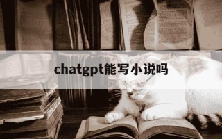 chatgpt能写小说吗-chatgpt人工智能官网
