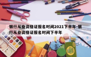 银行从业资格证报名时间2021下半年-银行从业资格证报名时间下半年
