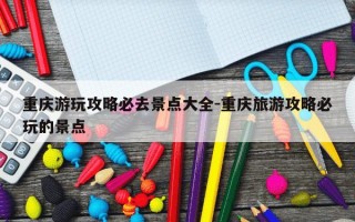 重庆游玩攻略必去景点大全-重庆旅游攻略必玩的景点