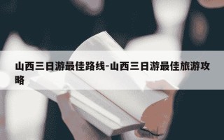 山西三日游最佳路线-山西三日游最佳旅游攻略
