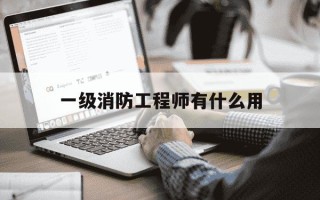 一级消防工程师有什么用-一级消防工程师有什么用途