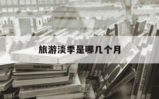 旅游淡季是哪几个月-北京旅游淡季是哪几个月