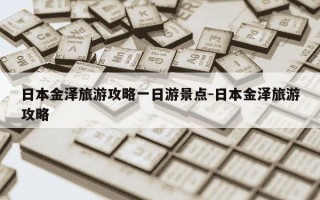 日本金泽旅游攻略一日游景点-日本金泽旅游攻略