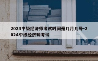 2024中级经济师考试时间是几月几号-2024中级经济师考试