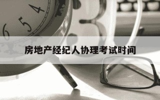 房地产经纪人协理考试时间-房地产经纪人协理考试成绩公布时间