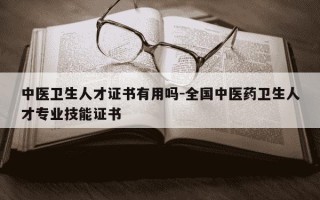 中医卫生人才证书有用吗-全国中医药卫生人才专业技能证书