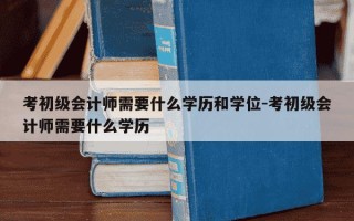 考初级会计师需要什么学历和学位-考初级会计师需要什么学历