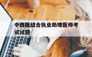 中西医结合执业助理医师考试试题-中西医结合执业助理医师定期考核试题
