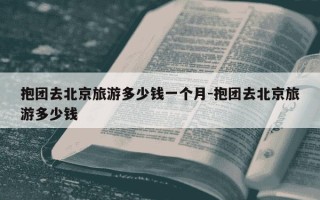 抱团去北京旅游多少钱一个月-抱团去北京旅游多少钱