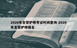 2020年主管护师考试时间查询-2020年主管护师报名
