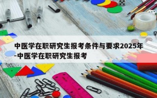 中医学在职研究生报考条件与要求2025年-中医学在职研究生报考