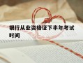 银行从业资格证下半年考试时间-银行从业资格证下半年考试报名时间