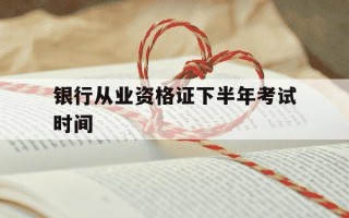 银行从业资格证下半年考试时间-银行从业资格证下半年考试报名时间