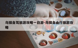 乌镇自驾旅游攻略一日游-乌镇自由行旅游攻略