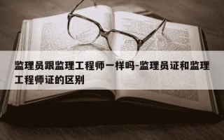 监理员跟监理工程师一样吗-监理员证和监理工程师证的区别