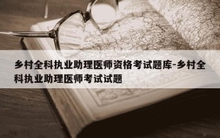 乡村全科执业助理医师资格考试题库-乡村全科执业助理医师考试试题