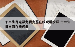 十二生肖电影免费完整在线观看投屏-十二生肖电影在线观看
