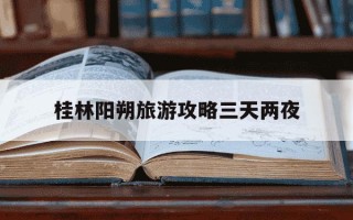 桂林阳朔旅游攻略三天两夜-桂林阳朔旅游攻略三天两夜自由行