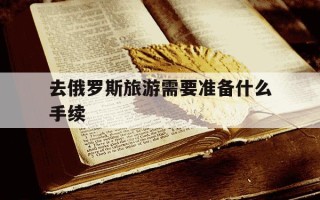 去俄罗斯旅游需要准备什么手续-去俄罗斯旅游签证怎么办理