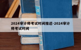 2024审计师考试时间推迟-2024审计师考试时间