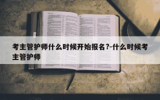 考主管护师什么时候开始报名?-什么时候考主管护师