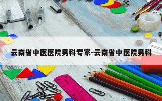云南省中医医院男科专家-云南省中医院男科